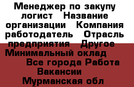 Менеджер по закупу-логист › Название организации ­ Компания-работодатель › Отрасль предприятия ­ Другое › Минимальный оклад ­ 20 000 - Все города Работа » Вакансии   . Мурманская обл.,Оленегорск г.